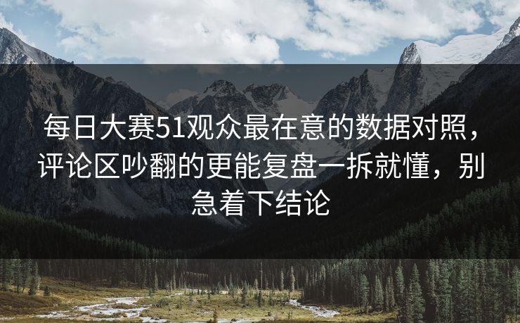 每日大赛51观众最在意的数据对照,评论区吵翻的更能复盘一拆就懂,别急着下结论 每日大赛51观众最在意的数据对照,评论区吵翻的更能复盘一拆就懂,别急着下结论