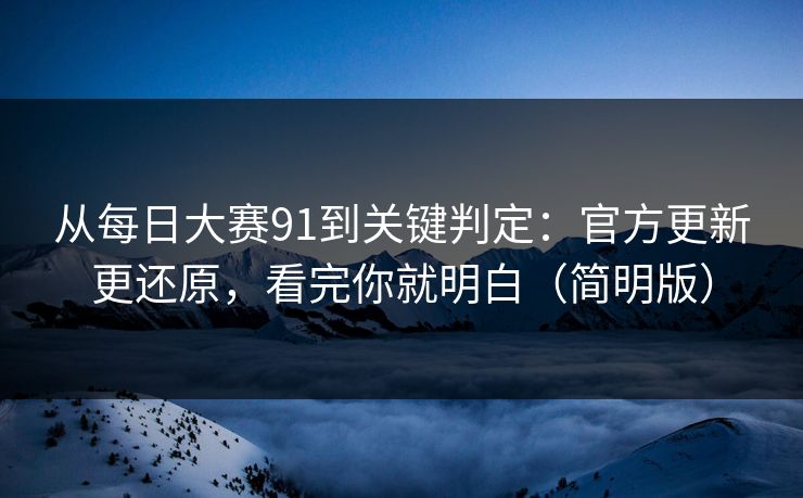 从每日大赛91到关键判定：官方更新更还原，看完你就明白（简明版）