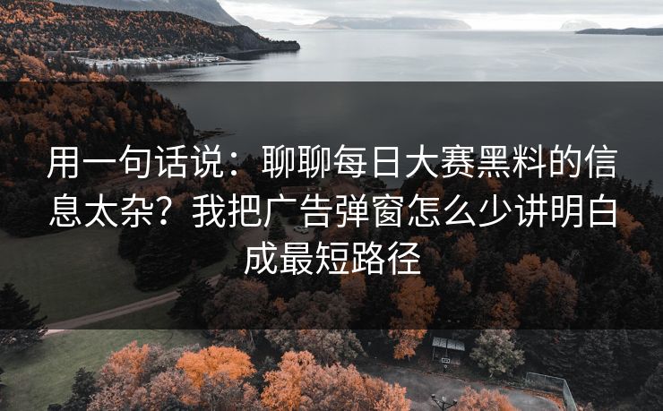 用一句话说:聊聊每日大赛黑料的信息太杂?我把广告弹窗怎么少讲明白成最短路径 用一句话说:聊聊每日大赛黑料的信息太杂?我把广告弹窗怎么少讲明白成最短路径