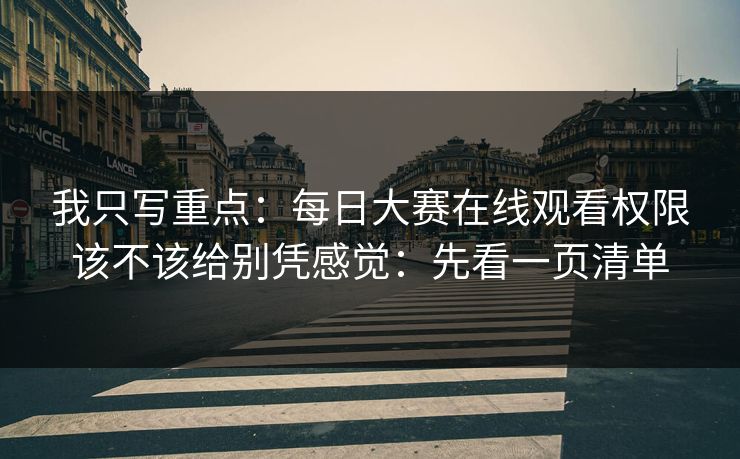 我只写重点：每日大赛在线观看权限该不该给别凭感觉：先看一页清单