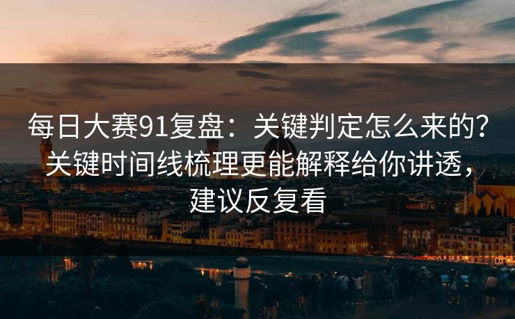 每日大赛91复盘：关键判定怎么来的？关键时间线梳理更能解释给你讲透，建议反复看