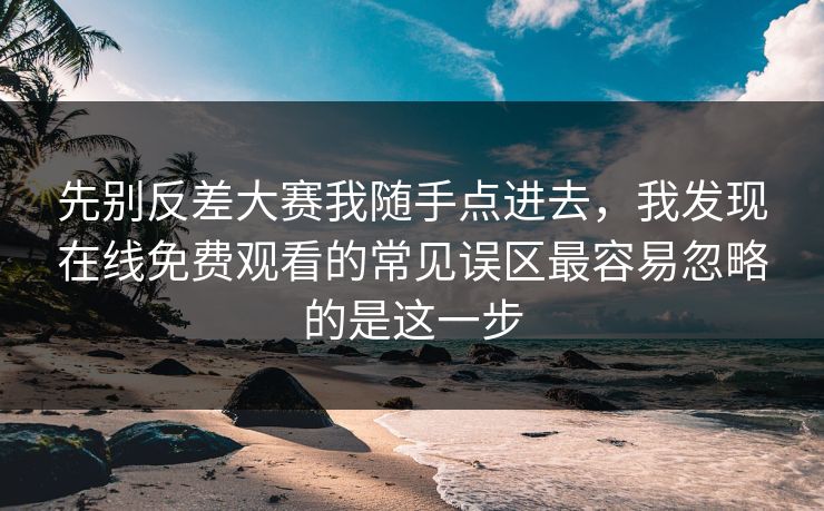 先别反差大赛我随手点进去，我发现在线免费观看的常见误区最容易忽略的是这一步