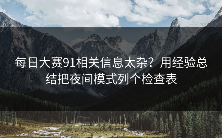 每日大赛91相关信息太杂?用经验总结把夜间模式列个检查表 每日大赛91相关信息太杂?用经验总结把夜间模式列个检查表