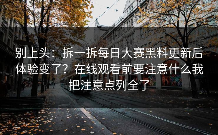 别上头:拆一拆每日大赛黑料更新后体验变了?在线观看前要注意什么我把注意点列全了 别上头:拆一拆每日大赛黑料更新后体验变了?在线观看前要注意什么我把注意点列全了