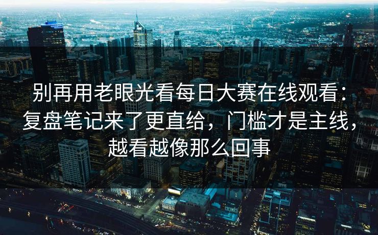 别再用老眼光看每日大赛在线观看:复盘笔记来了更直给,门槛才是主线,越看越像那么回事 别再用老眼光看每日大赛在线观看:复盘笔记来了更直给,门槛才是主线,越看越像那么回事