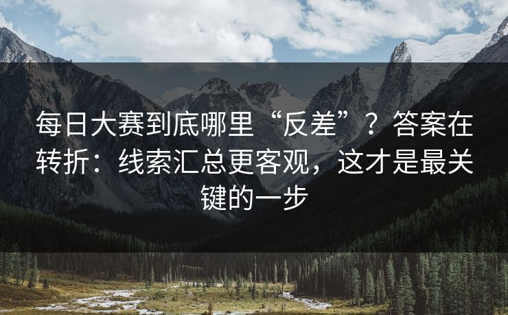 每日大赛到底哪里“反差”？答案在转折：线索汇总更客观，这才是最关键的一步