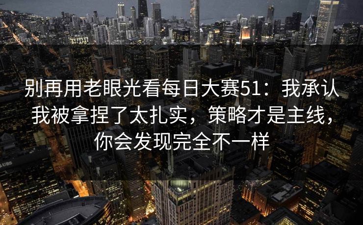 别再用老眼光看每日大赛51:我承认我被拿捏了太扎实,策略才是主线,你会发现完全不一样 别再用老眼光看每日大赛51:我承认我被拿捏了太扎实,策略才是主线,你会发现完全不一样