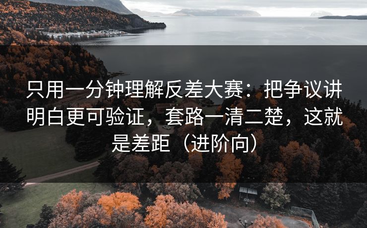 只用一分钟理解反差大赛：把争议讲明白更可验证，套路一清二楚，这就是差距（进阶向）