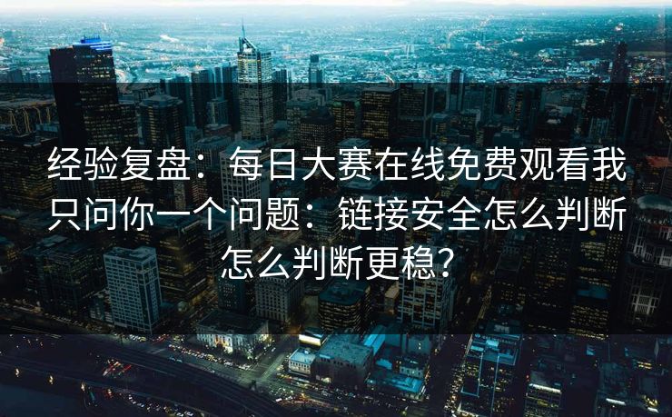 经验复盘:每日大赛在线免费观看我只问你一个问题:链接安全怎么判断怎么判断更稳? 经验复盘:每日大赛在线免费观看我只问你一个问题:链接安全怎么判断怎么判断更稳?