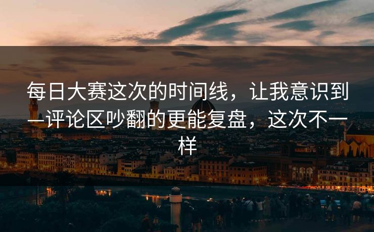 每日大赛这次的时间线,让我意识到—评论区吵翻的更能复盘,这次不一样 每日大赛这次的时间线,让我意识到—评论区吵翻的更能复盘,这次不一样