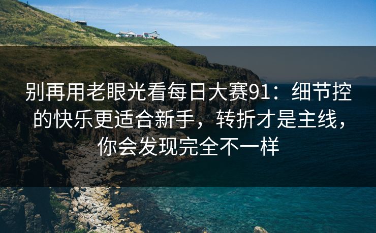 别再用老眼光看每日大赛91:细节控的快乐更适合新手,转折才是主线,你会发现完全不一样 别再用老眼光看每日大赛91:细节控的快乐更适合新手,转折才是主线,你会发现完全不一样