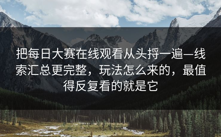 把每日大赛在线观看从头捋一遍—线索汇总更完整，玩法怎么来的，最值得反复看的就是它