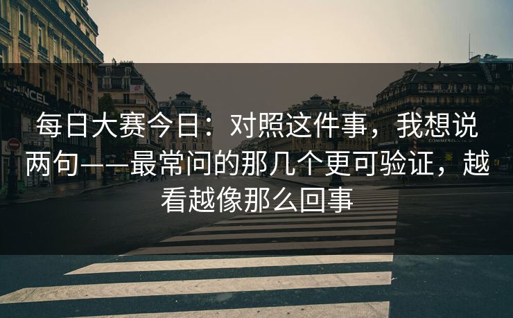 每日大赛今日：对照这件事，我想说两句——最常问的那几个更可验证，越看越像那么回事
