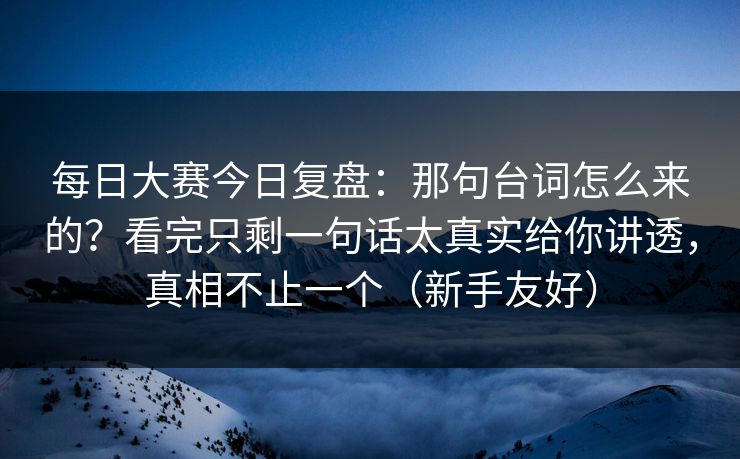 每日大赛今日复盘：那句台词怎么来的？看完只剩一句话太真实给你讲透，真相不止一个（新手友好）