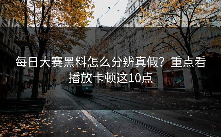 每日大赛黑料怎么分辨真假？重点看播放卡顿这10点