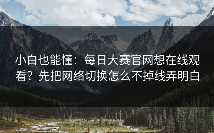 小白也能懂：每日大赛官网想在线观看？先把网络切换怎么不掉线弄明白