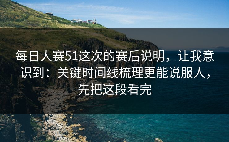 每日大赛51这次的赛后说明，让我意识到：关键时间线梳理更能说服人，先把这段看完