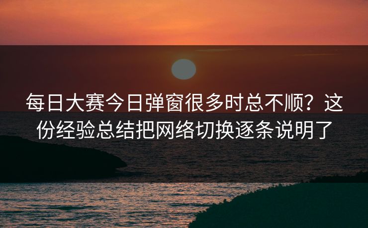 每日大赛今日弹窗很多时总不顺？这份经验总结把网络切换逐条说明了