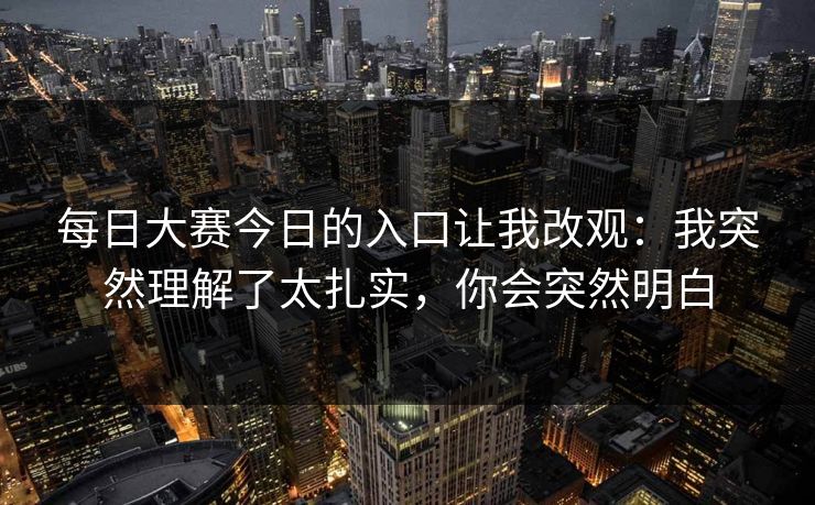 每日大赛今日的入口让我改观：我突然理解了太扎实，你会突然明白
