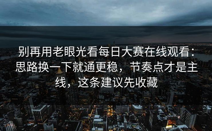 别再用老眼光看每日大赛在线观看：思路换一下就通更稳，节奏点才是主线，这条建议先收藏