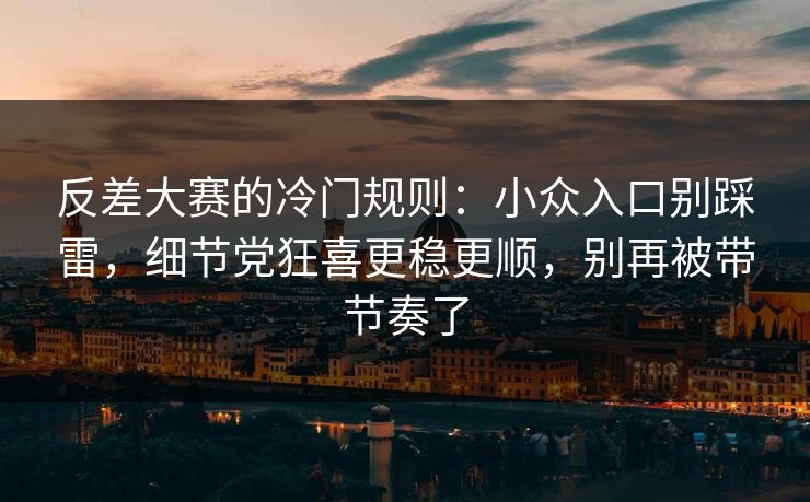 反差大赛的冷门规则:小众入口别踩雷,细节党狂喜更稳更顺,别再被带节奏了 反差大赛的冷门规则:小众入口别踩雷,细节党狂喜更稳更顺,别再被带节奏了