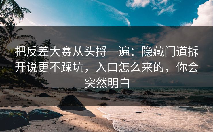 把反差大赛从头捋一遍：隐藏门道拆开说更不踩坑，入口怎么来的，你会突然明白
