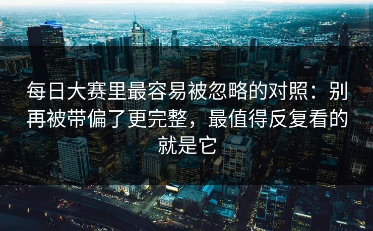 每日大赛里最容易被忽略的对照：别再被带偏了更完整，最值得反复看的就是它