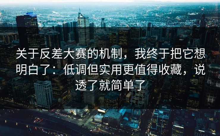 关于反差大赛的机制，我终于把它想明白了：低调但实用更值得收藏，说透了就简单了