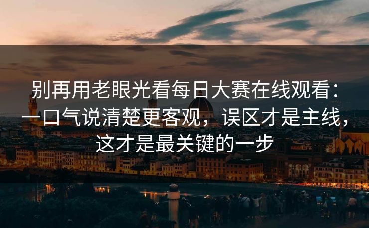 别再用老眼光看每日大赛在线观看:一口气说清楚更客观,误区才是主线,这才是最关键的一步 别再用老眼光看每日大赛在线观看:一口气说清楚更客观,误区才是主线,这才是最关键的一步
