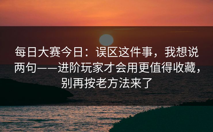 每日大赛今日:误区这件事,我想说两句——进阶玩家才会用更值得收藏,别再按老方法来了 每日大赛今日:误区这件事,我想说两句——进阶玩家才会用更值得收藏,别再按老方法来了