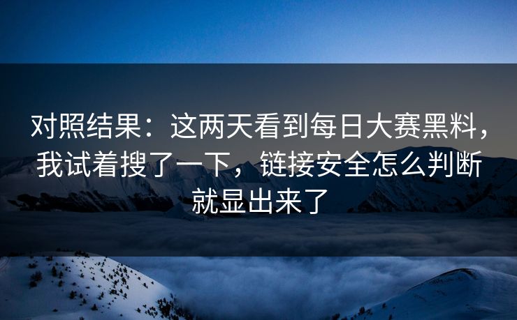 对照结果:这两天看到每日大赛黑料,我试着搜了一下,链接安全怎么判断就显出来了 对照结果:这两天看到每日大赛黑料,我试着搜了一下,链接安全怎么判断就显出来了