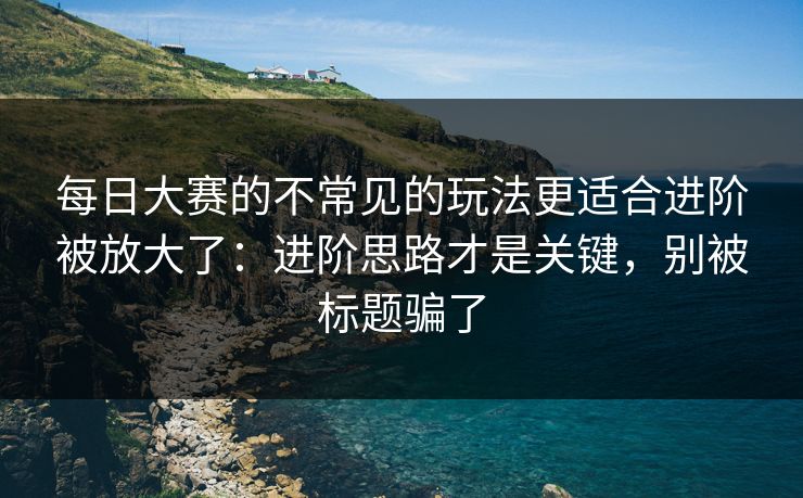 每日大赛的不常见的玩法更适合进阶被放大了：进阶思路才是关键，别被标题骗了