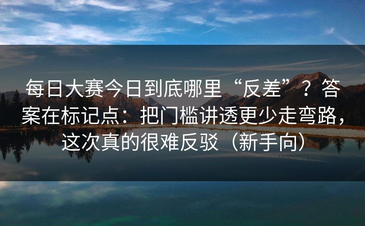 每日大赛今日到底哪里“反差”？答案在标记点：把门槛讲透更少走弯路，这次真的很难反驳（新手向）