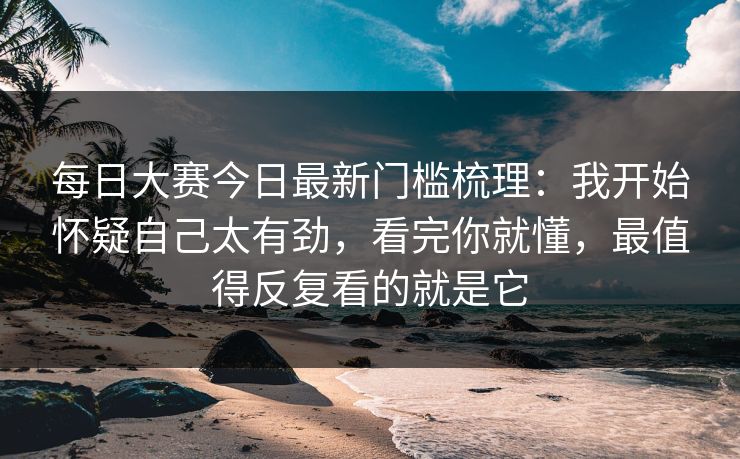 每日大赛今日最新门槛梳理：我开始怀疑自己太有劲，看完你就懂，最值得反复看的就是它
