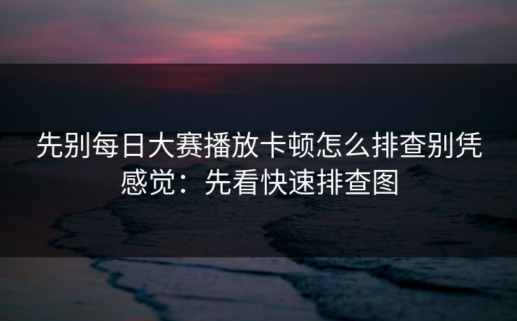 先别每日大赛播放卡顿怎么排查别凭感觉：先看快速排查图