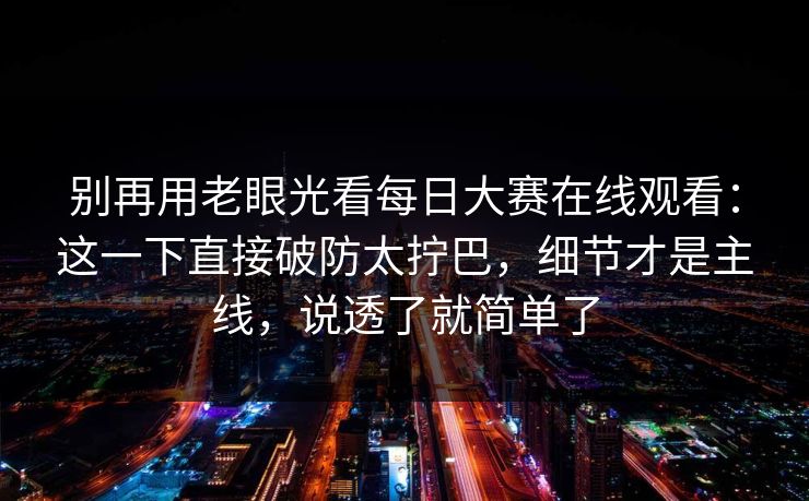别再用老眼光看每日大赛在线观看:这一下直接破防太拧巴,细节才是主线,说透了就简单了 别再用老眼光看每日大赛在线观看:这一下直接破防太拧巴,细节才是主线,说透了就简单了