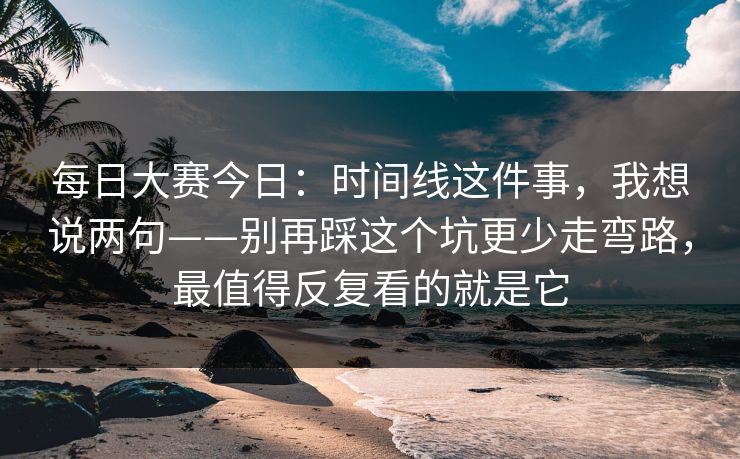 每日大赛今日：时间线这件事，我想说两句——别再踩这个坑更少走弯路，最值得反复看的就是它