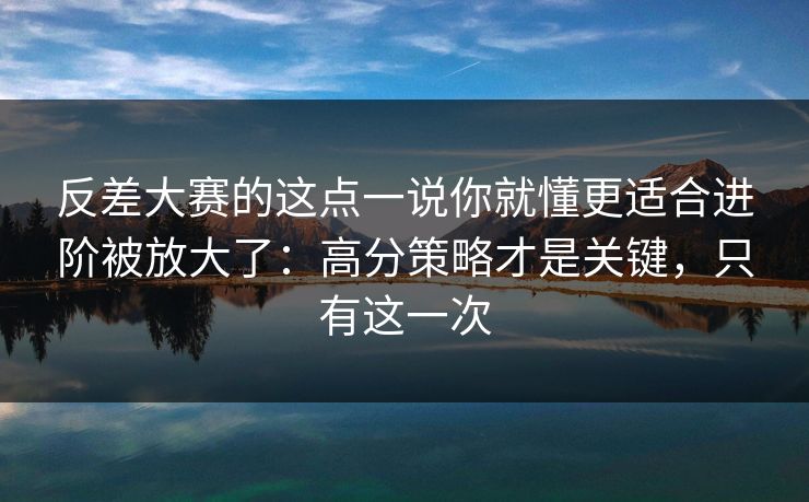 反差大赛的这点一说你就懂更适合进阶被放大了：高分策略才是关键，只有这一次