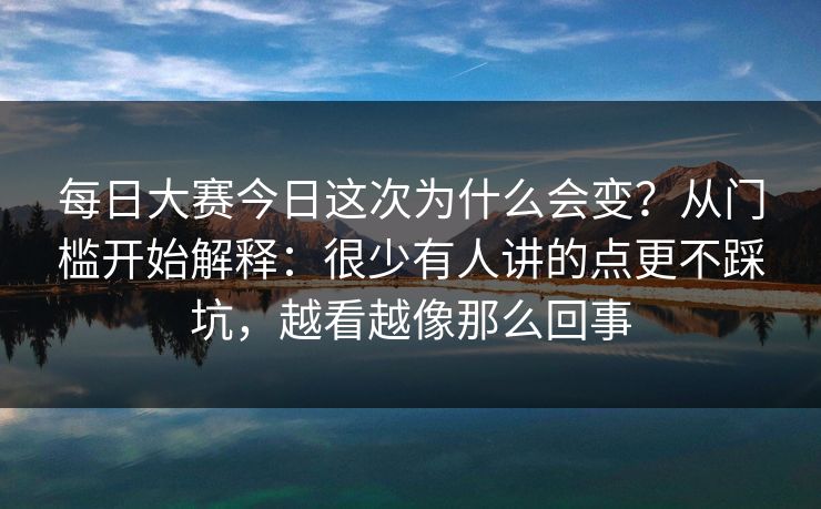 每日大赛今日这次为什么会变？从门槛开始解释：很少有人讲的点更不踩坑，越看越像那么回事