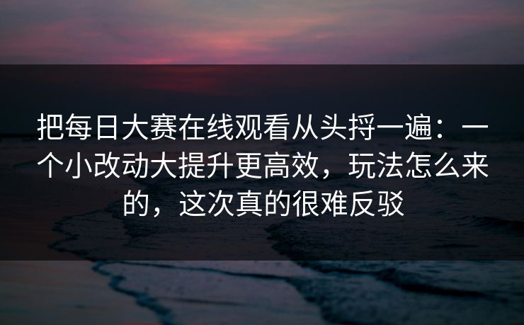把每日大赛在线观看从头捋一遍：一个小改动大提升更高效，玩法怎么来的，这次真的很难反驳