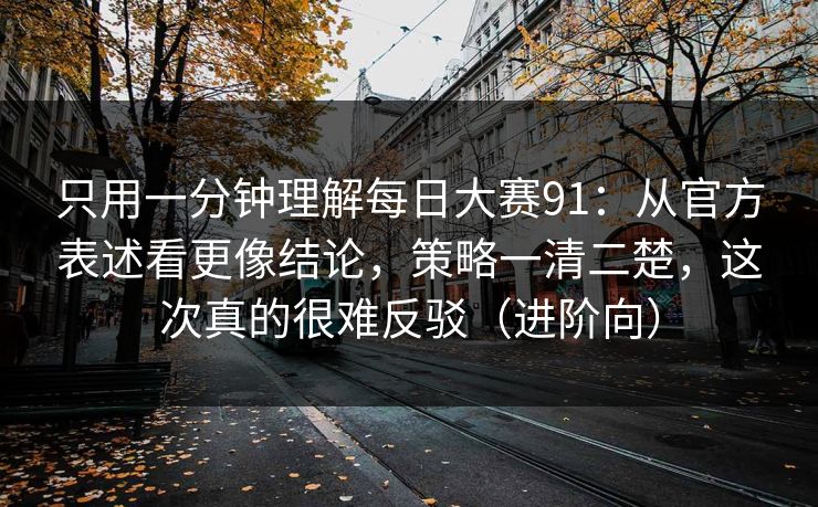 只用一分钟理解每日大赛91：从官方表述看更像结论，策略一清二楚，这次真的很难反驳（进阶向）