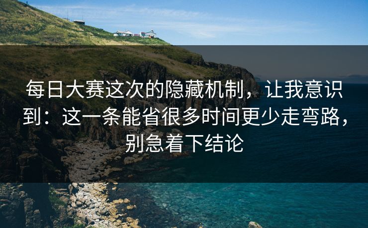 每日大赛这次的隐藏机制，让我意识到：这一条能省很多时间更少走弯路，别急着下结论