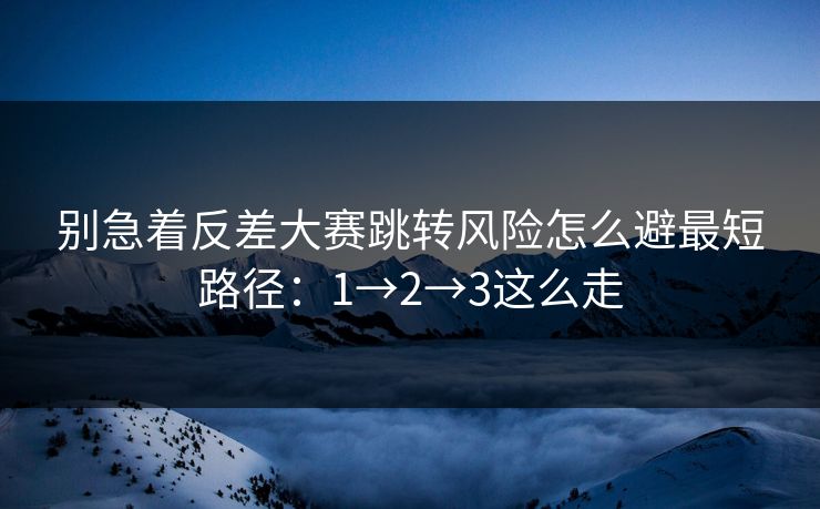 别急着反差大赛跳转风险怎么避最短路径：1→2→3这么走