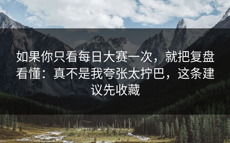 如果你只看每日大赛一次，就把复盘看懂：真不是我夸张太拧巴，这条建议先收藏