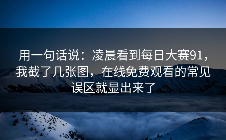 用一句话说：凌晨看到每日大赛91，我截了几张图，在线免费观看的常见误区就显出来了