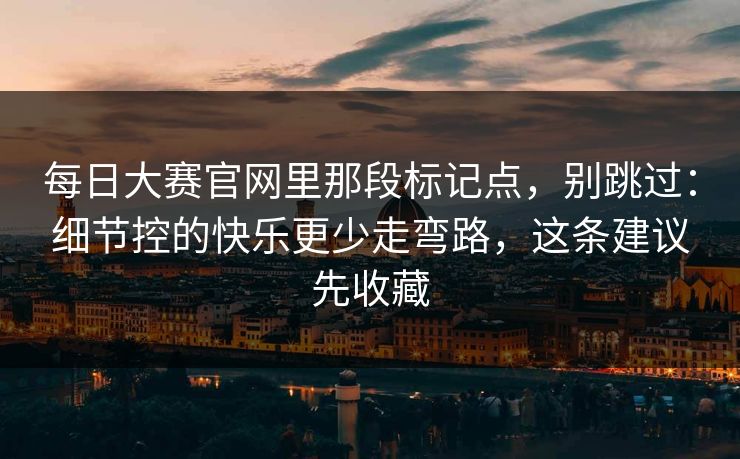 每日大赛官网里那段标记点，别跳过：细节控的快乐更少走弯路，这条建议先收藏