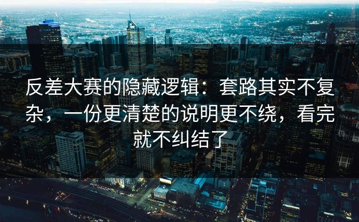 反差大赛的隐藏逻辑：套路其实不复杂，一份更清楚的说明更不绕，看完就不纠结了