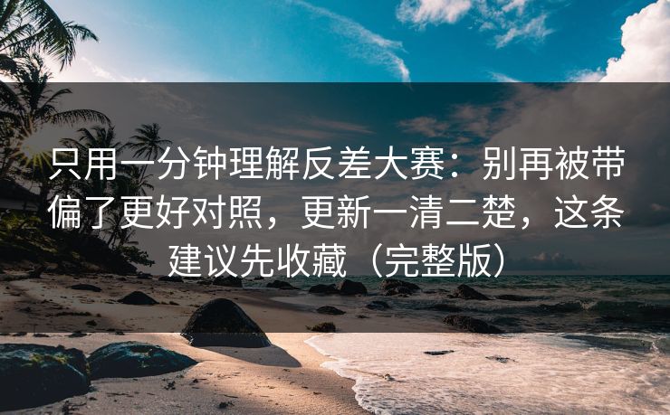 只用一分钟理解反差大赛：别再被带偏了更好对照，更新一清二楚，这条建议先收藏（完整版）