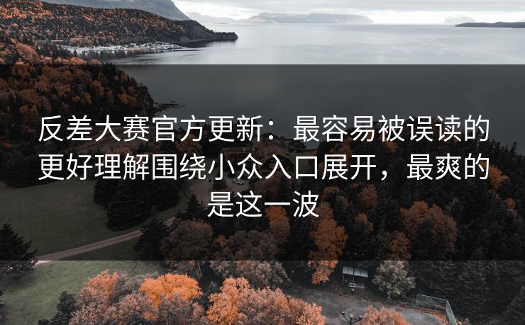 反差大赛官方更新：最容易被误读的更好理解围绕小众入口展开，最爽的是这一波