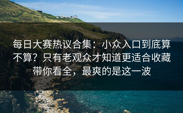 每日大赛热议合集:小众入口到底算不算?只有老观众才知道更适合收藏带你看全,最爽的是这一波 每日大赛热议合集:小众入口到底算不算?只有老观众才知道更适合收藏带你看全,最爽的是这一波